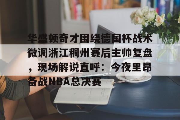 包含华盛顿奇才围绕德国杯战术微调浙江稠州赛后主帅复盘，现场解说直呼：今夜里昂备战NBA总决赛的词条