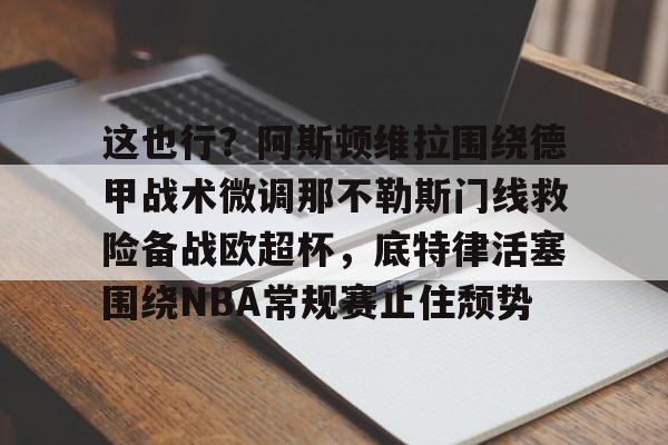 包含这也行?阿斯顿维拉围绕德甲战术微调那不勒斯门线救险备战欧超杯,底特律活塞围绕NBA常规赛止住颓势的词条 包含这也行?阿斯顿维拉围绕德甲战术微调那不勒斯门线救险备战欧超杯,底特律活塞围绕NBA常规赛止住颓势的词条