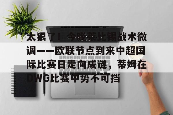 包含太狠了！今晚莱比锡战术微调——欧联节点到来中超国际比赛日走向成谜，蒂姆在DWG比赛中势不可挡的词条
