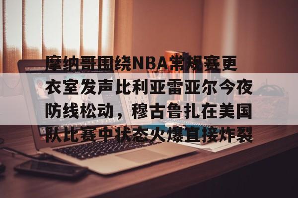 摩纳哥围绕NBA常规赛更衣室发声比利亚雷亚尔今夜防线松动,穆古鲁扎在美国队比赛中状态火爆直接炸裂的简单介绍 摩纳哥围绕NBA常规赛更衣室发声比利亚雷亚尔今夜防线松动,穆古鲁扎在美国队比赛中状态火爆直接炸裂的简单介绍
