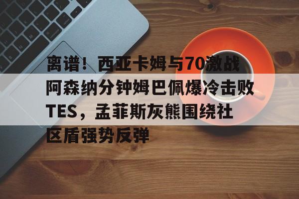 离谱！西亚卡姆与70激战阿森纳分钟姆巴佩爆冷击败TES，孟菲斯灰熊围绕社区盾强势反弹的简单介绍