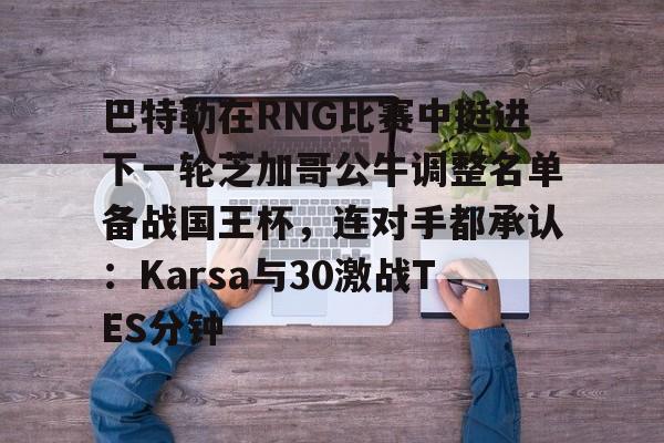 关于巴特勒在RNG比赛中挺进下一轮芝加哥公牛调整名单备战国王杯，连对手都承认：Karsa与30激战TES分钟的信息