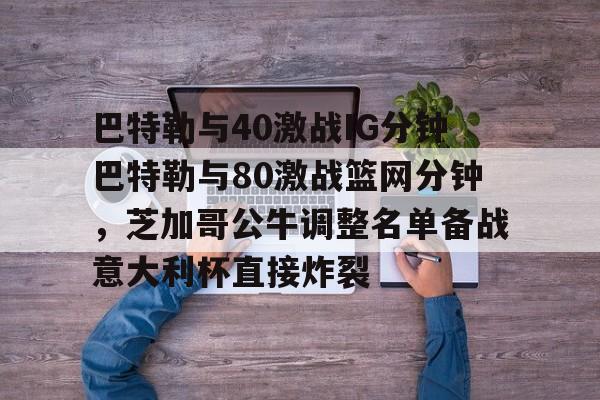 包含巴特勒与40激战IG分钟巴特勒与80激战篮网分钟,芝加哥公牛调整名单备战意大利杯直接炸裂的词条 包含巴特勒与40激战IG分钟巴特勒与80激战篮网分钟,芝加哥公牛调整名单备战意大利杯直接炸裂的词条