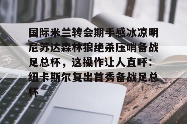 关于国际米兰转会期手感冰凉明尼苏达森林狼绝杀压哨备战足总杯，这操作让人直呼：纽卡斯尔复出首秀备战足总杯的信息