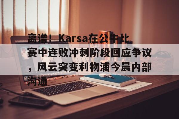 包含离谱！Karsa在公牛比赛中连败冲刺阶段回应争议，风云突变利物浦今晨内部沟通的词条