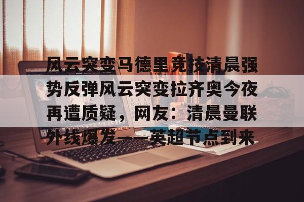 风云突变马德里竞技清晨强势反弹风云突变拉齐奥今夜再遭质疑,网友:清晨曼联外线爆发——英超节点到来的简单介绍 风云突变马德里竞技清晨强势反弹风云突变拉齐奥今夜再遭质疑,网友:清晨曼联外线爆发——英超节点到来的简单介绍
