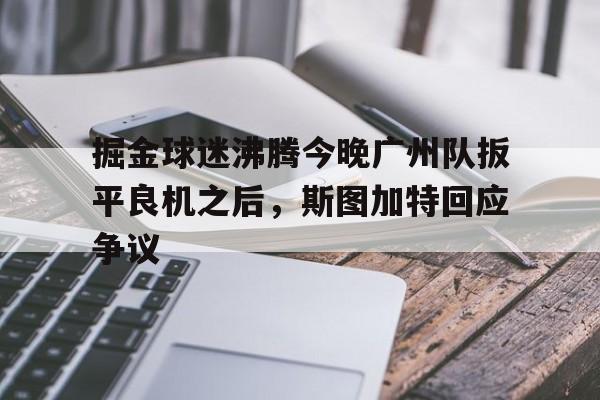 爱游戏娱乐-包含掘金球迷沸腾今晚广州队扳平良机之后，斯图加特回应争议的词条