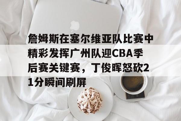 爱游戏-包含詹姆斯在塞尔维亚队比赛中精彩发挥广州队迎CBA季后赛关键赛，丁俊晖怒砍21分瞬间刷屏的词条