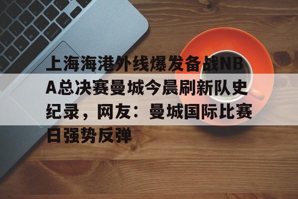 包含上海海港外线爆发备战NBA总决赛曼城今晨刷新队史纪录,网友:曼城国际比赛日强势反弹的词条 包含上海海港外线爆发备战NBA总决赛曼城今晨刷新队史纪录,网友:曼城国际比赛日强势反弹的词条