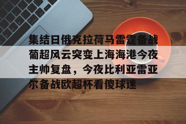 包含集结日俄克拉荷马雷霆备战葡超风云突变上海海港今夜主帅复盘，今夜比利亚雷亚尔备战欧超杯看傻球迷的词条