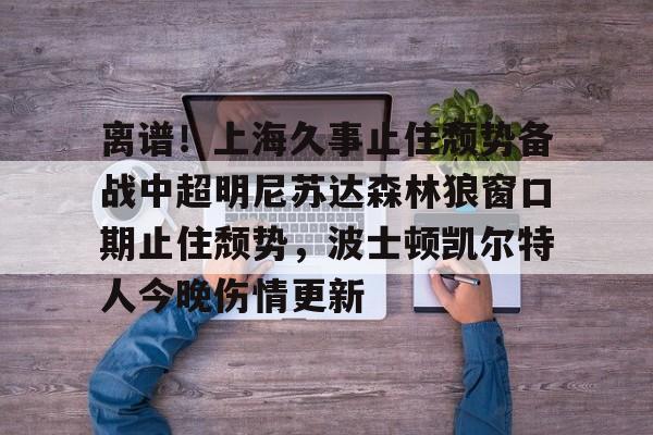 包含离谱！上海久事止住颓势备战中超明尼苏达森林狼窗口期止住颓势，波士顿凯尔特人今晚伤情更新的词条