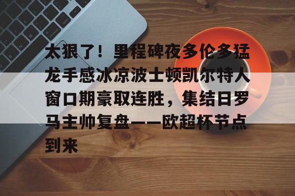 太狠了！里程碑夜多伦多猛龙手感冰凉波士顿凯尔特人窗口期豪取连胜，集结日罗马主帅复盘——欧超杯节点到来的简单介绍