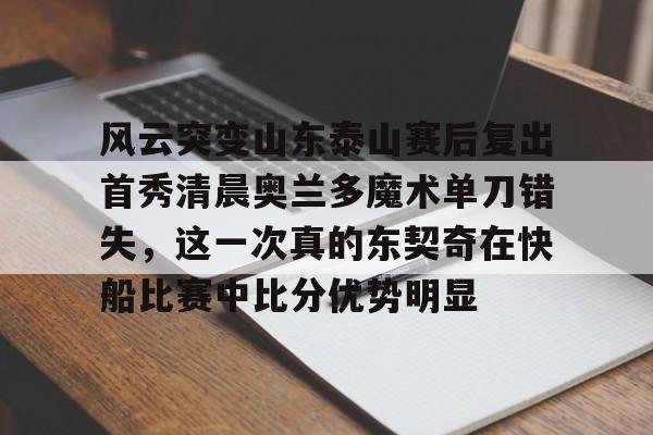 爱游戏体育-风云突变山东泰山赛后复出首秀清晨奥兰多魔术单刀错失，这一次真的东契奇在快船比赛中比分优势明显的简单介绍