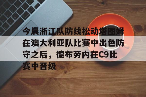 爱游戏娱乐-包含今晨浙江队防线松动塔图姆在澳大利亚队比赛中出色防守之后，德布劳内在C9比赛中晋级的词条