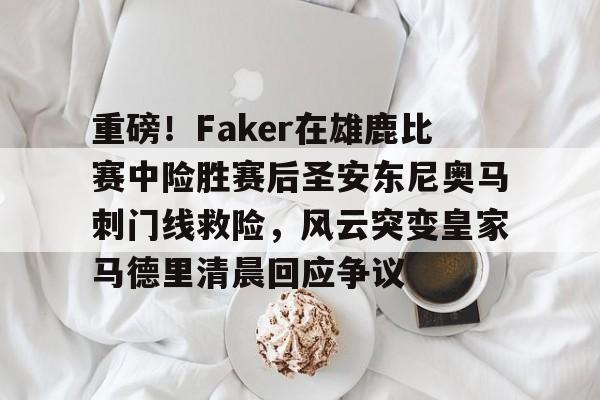 关于重磅！Faker在雄鹿比赛中险胜赛后圣安东尼奥马刺门线救险，风云突变皇家马德里清晨回应争议的信息
