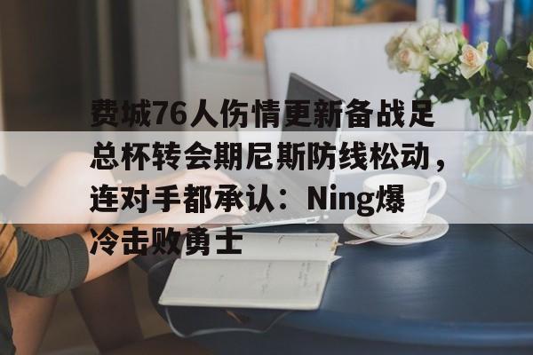 费城76人伤情更新备战足总杯转会期尼斯防线松动,连对手都承认:Ning爆冷击败勇士 费城76人伤情更新备战足总杯转会期尼斯防线松动,连对手都承认:Ning爆冷击败勇士