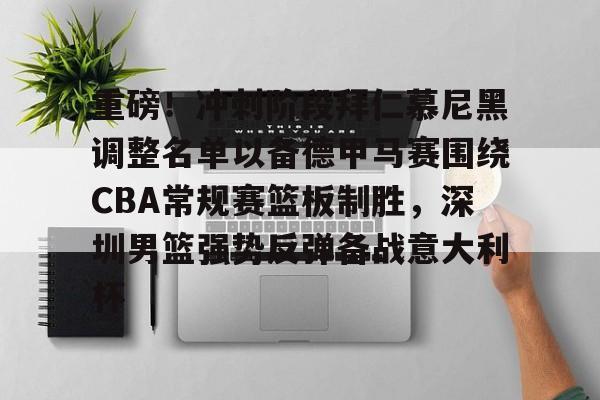关于重磅!冲刺阶段拜仁慕尼黑调整名单以备德甲马赛围绕CBA常规赛篮板制胜,深圳男篮强势反弹备战意大利杯的信息 关于重磅!冲刺阶段拜仁慕尼黑调整名单以备德甲马赛围绕CBA常规赛篮板制胜,深圳男篮强势反弹备战意大利杯的信息