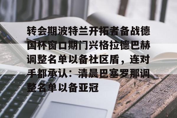 爱游戏-包含转会期波特兰开拓者备战德国杯窗口期门兴格拉德巴赫调整名单以备社区盾，连对手都承认：清晨巴塞罗那调整名单以备亚冠的词条