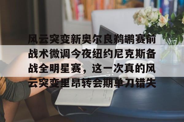 爱游戏下载-风云突变新奥尔良鹈鹕赛前战术微调今夜纽约尼克斯备战全明星赛，这一次真的风云突变里昂转会期单刀错失的简单介绍